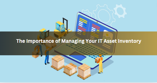 The Importance of Managing Your IT Asset Inventory